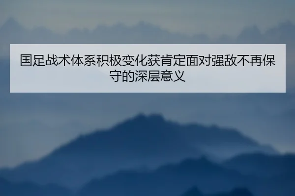 国足战术体系积极变化获肯定面对强敌不再保守的深层意义（Morgan Sport）