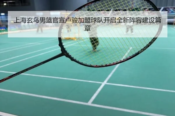 上海玄鸟男篮官宣卢骏加盟球队开启全新阵容建设篇章（MorganSport）